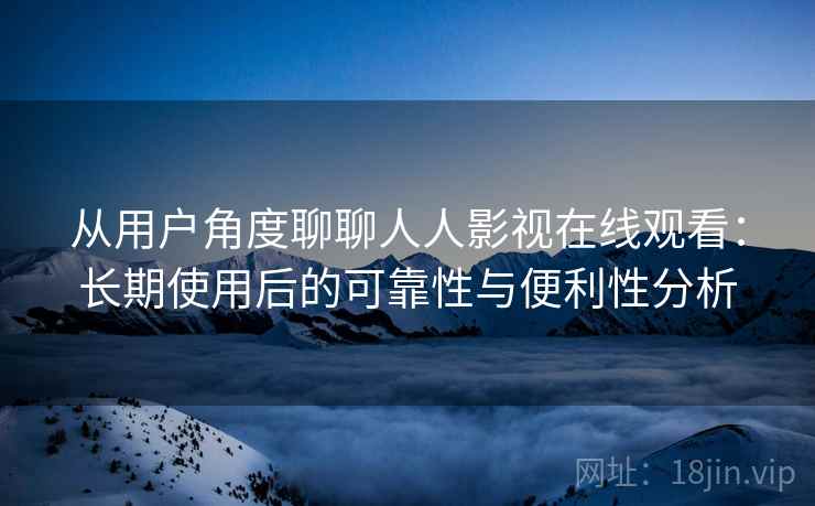 从用户角度聊聊人人影视在线观看：长期使用后的可靠性与便利性分析