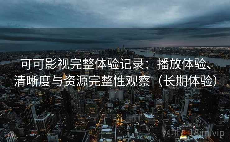 可可影视完整体验记录：播放体验、清晰度与资源完整性观察（长期体验）