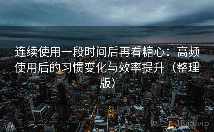 连续使用一段时间后再看糖心：高频使用后的习惯变化与效率提升（整理版）