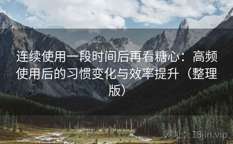 连续使用一段时间后再看糖心：高频使用后的习惯变化与效率提升（整理版）