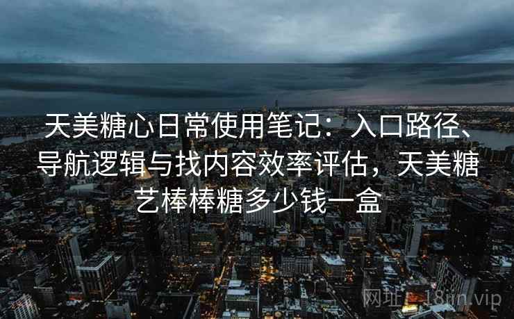 天美糖心日常使用笔记：入口路径、导航逻辑与找内容效率评估，天美糖艺棒棒糖多少钱一盒
