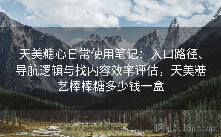 天美糖心日常使用笔记：入口路径、导航逻辑与找内容效率评估，天美糖艺棒棒糖多少钱一盒