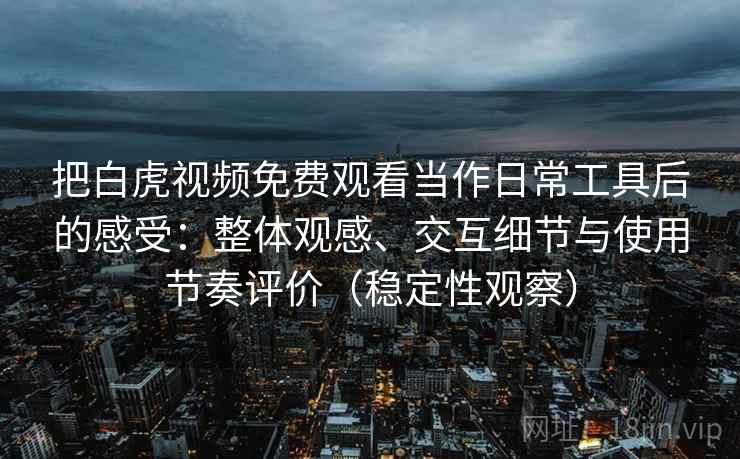 把白虎视频免费观看当作日常工具后的感受：整体观感、交互细节与使用节奏评价（稳定性观察）