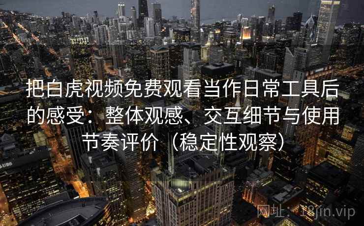把白虎视频免费观看当作日常工具后的感受：整体观感、交互细节与使用节奏评价（稳定性观察）