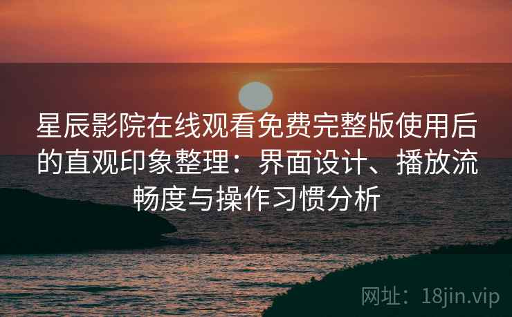 星辰影院在线观看免费完整版使用后的直观印象整理：界面设计、播放流畅度与操作习惯分析