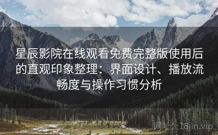 星辰影院在线观看免费完整版使用后的直观印象整理：界面设计、播放流畅度与操作习惯分析