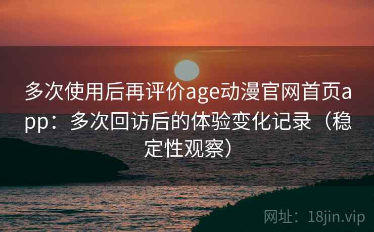 多次使用后再评价age动漫官网首页app：多次回访后的体验变化记录（稳定性观察）