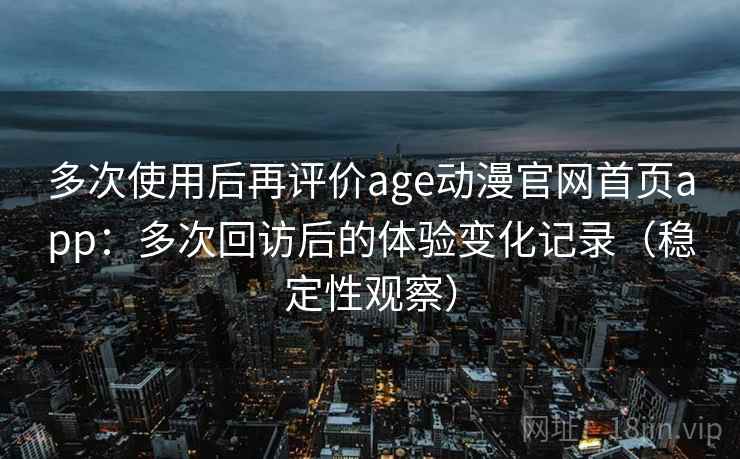 多次使用后再评价age动漫官网首页app：多次回访后的体验变化记录（稳定性观察）