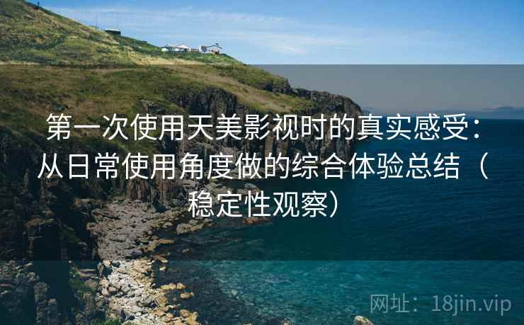 第一次使用天美影视时的真实感受：从日常使用角度做的综合体验总结（稳定性观察）
