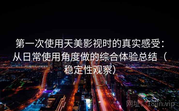 第一次使用天美影视时的真实感受：从日常使用角度做的综合体验总结（稳定性观察）