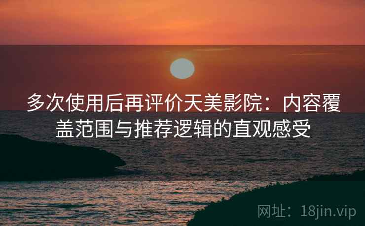 多次使用后再评价天美影院：内容覆盖范围与推荐逻辑的直观感受