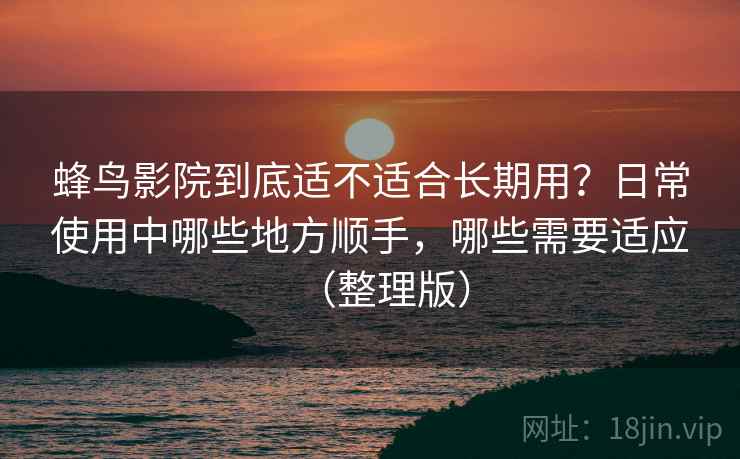 蜂鸟影院到底适不适合长期用？日常使用中哪些地方顺手，哪些需要适应（整理版）