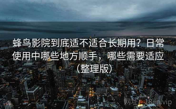 蜂鸟影院到底适不适合长期用？日常使用中哪些地方顺手，哪些需要适应（整理版）