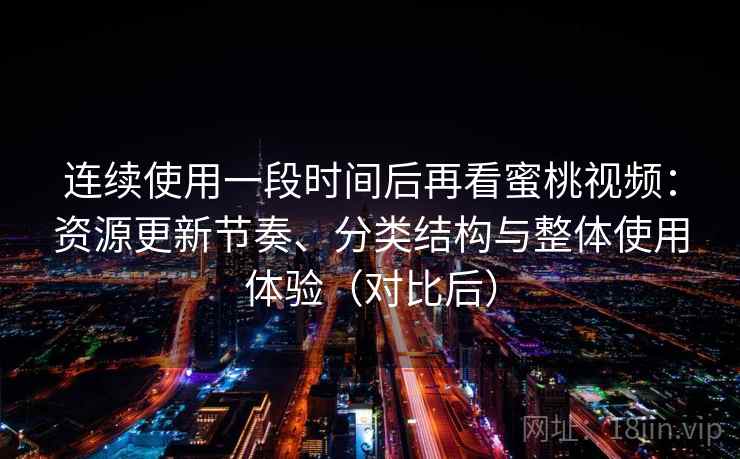 连续使用一段时间后再看蜜桃视频：资源更新节奏、分类结构与整体使用体验（对比后）