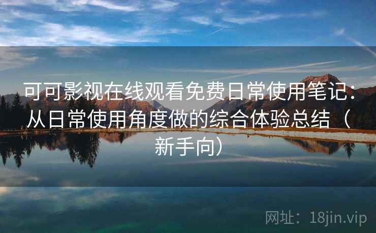 可可影视在线观看免费日常使用笔记：从日常使用角度做的综合体验总结（新手向）