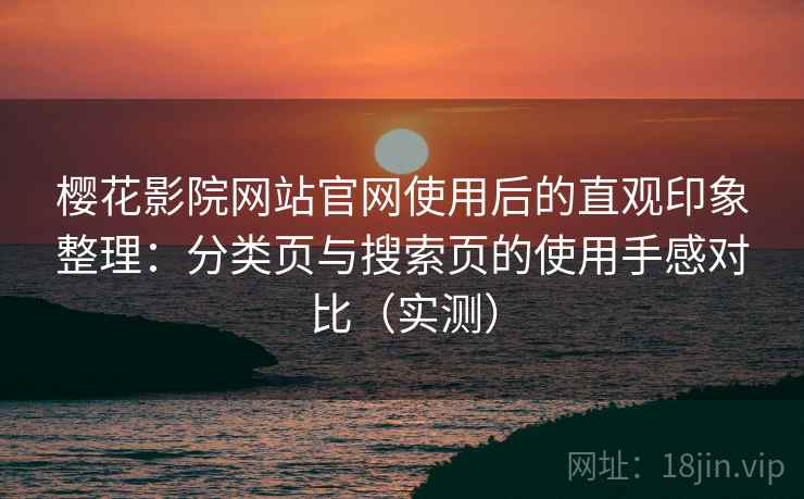 樱花影院网站官网使用后的直观印象整理：分类页与搜索页的使用手感对比（实测）
