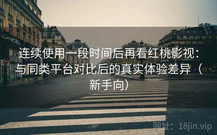 连续使用一段时间后再看红桃影视：与同类平台对比后的真实体验差异（新手向）
