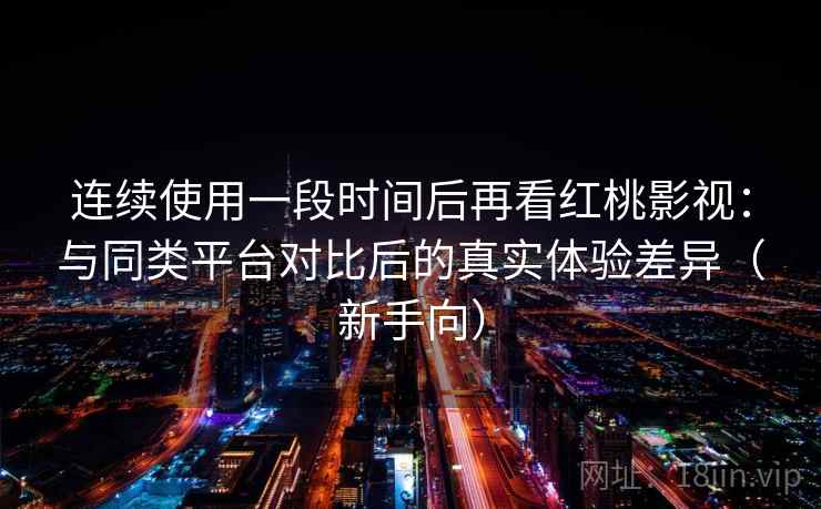 连续使用一段时间后再看红桃影视：与同类平台对比后的真实体验差异（新手向）