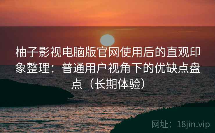 柚子影视电脑版官网使用后的直观印象整理：普通用户视角下的优缺点盘点（长期体验）