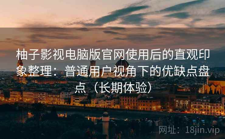 柚子影视电脑版官网使用后的直观印象整理：普通用户视角下的优缺点盘点（长期体验）