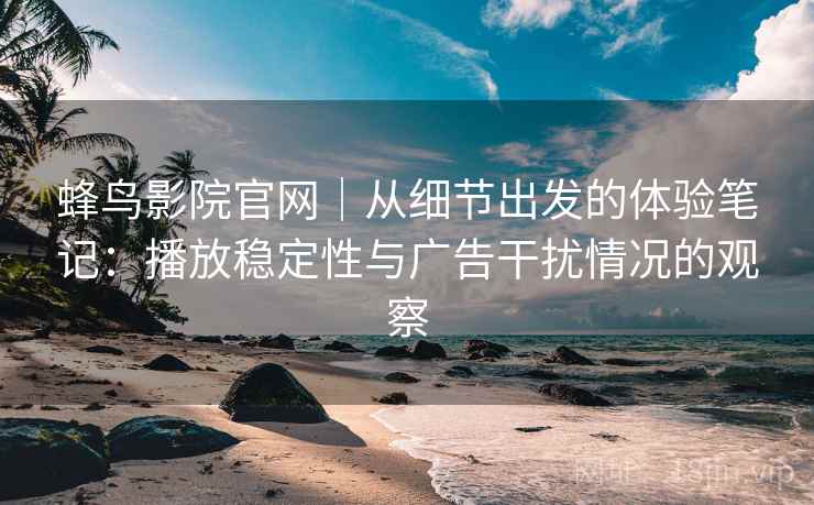 蜂鸟影院官网｜从细节出发的体验笔记：播放稳定性与广告干扰情况的观察