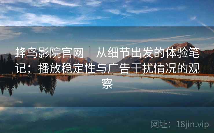 蜂鸟影院官网｜从细节出发的体验笔记：播放稳定性与广告干扰情况的观察