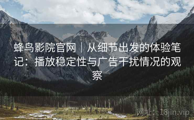 蜂鸟影院官网｜从细节出发的体验笔记：播放稳定性与广告干扰情况的观察