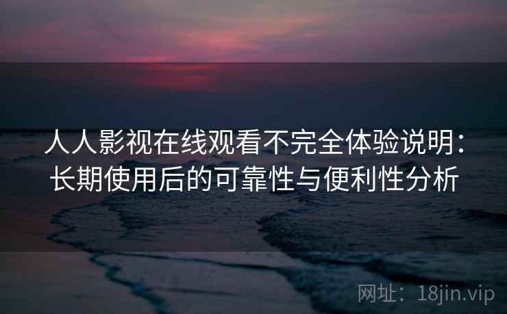 人人影视在线观看不完全体验说明：长期使用后的可靠性与便利性分析