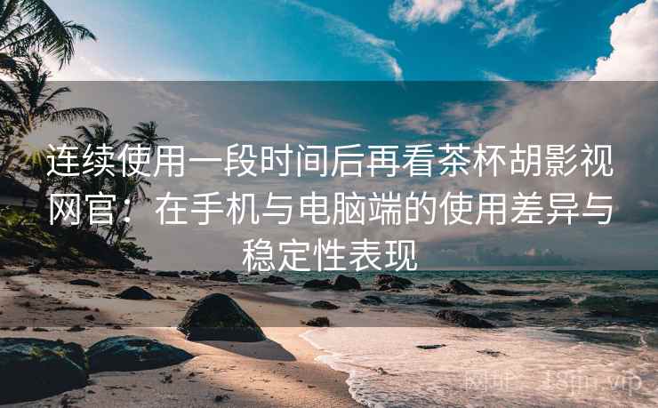 连续使用一段时间后再看茶杯胡影视网官：在手机与电脑端的使用差异与稳定性表现