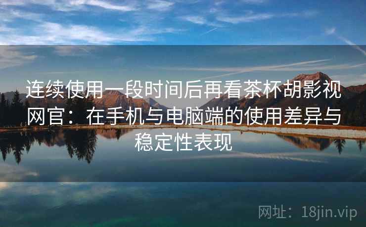 连续使用一段时间后再看茶杯胡影视网官：在手机与电脑端的使用差异与稳定性表现