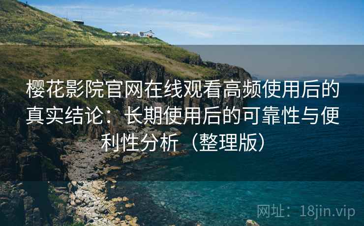 樱花影院官网在线观看高频使用后的真实结论：长期使用后的可靠性与便利性分析（整理版）