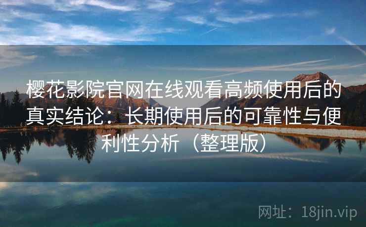 樱花影院官网在线观看高频使用后的真实结论：长期使用后的可靠性与便利性分析（整理版）