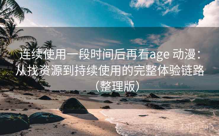 连续使用一段时间后再看age 动漫：从找资源到持续使用的完整体验链路（整理版）