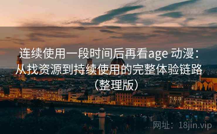 连续使用一段时间后再看age 动漫：从找资源到持续使用的完整体验链路（整理版）