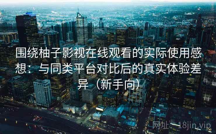 围绕柚子影视在线观看的实际使用感想：与同类平台对比后的真实体验差异（新手向）