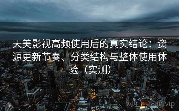 天美影视高频使用后的真实结论：资源更新节奏、分类结构与整体使用体验（实测）