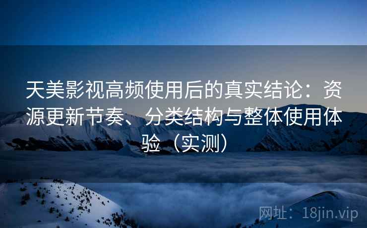 天美影视高频使用后的真实结论：资源更新节奏、分类结构与整体使用体验（实测）