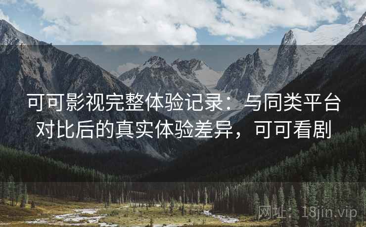可可影视完整体验记录：与同类平台对比后的真实体验差异，可可看剧