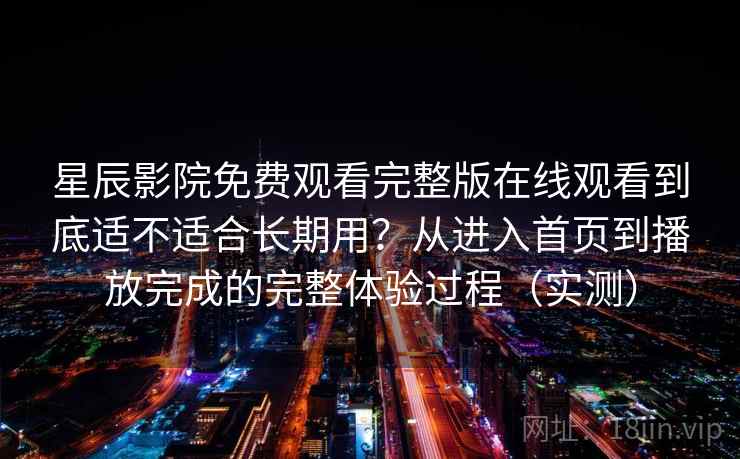 星辰影院免费观看完整版在线观看到底适不适合长期用？从进入首页到播放完成的完整体验过程（实测）