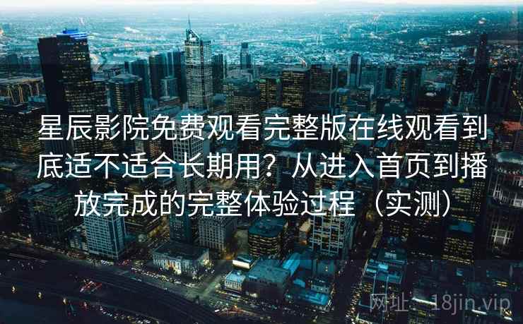 星辰影院免费观看完整版在线观看到底适不适合长期用？从进入首页到播放完成的完整体验过程（实测）