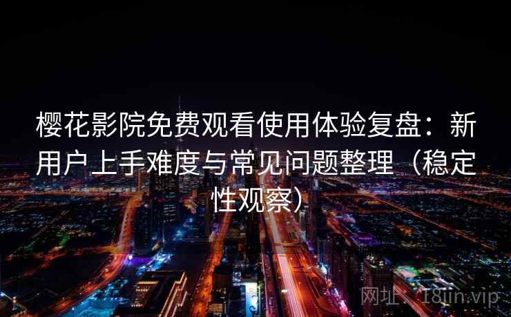樱花影院免费观看使用体验复盘：新用户上手难度与常见问题整理（稳定性观察）