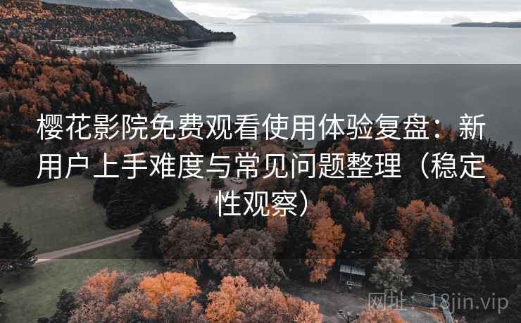 樱花影院免费观看使用体验复盘：新用户上手难度与常见问题整理（稳定性观察）