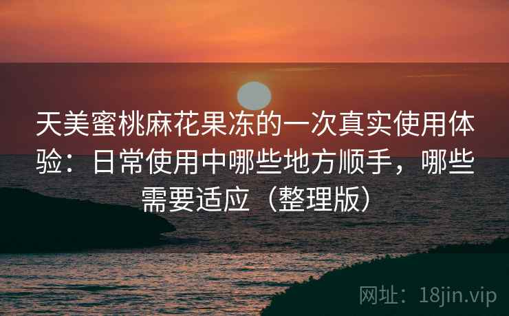 天美蜜桃麻花果冻的一次真实使用体验：日常使用中哪些地方顺手，哪些需要适应（整理版）
