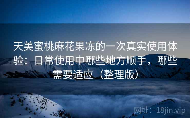 天美蜜桃麻花果冻的一次真实使用体验：日常使用中哪些地方顺手，哪些需要适应（整理版）