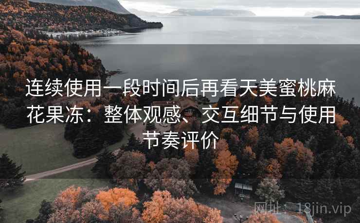 连续使用一段时间后再看天美蜜桃麻花果冻：整体观感、交互细节与使用节奏评价