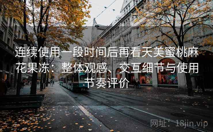 连续使用一段时间后再看天美蜜桃麻花果冻：整体观感、交互细节与使用节奏评价