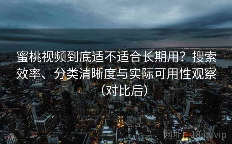 蜜桃视频到底适不适合长期用?搜索效率、分类清晰度与实际可用性观察(对比后) 蜜桃视频到底适不适合长期用?搜索效率、分类清晰度与实际可用性观察(对比后)