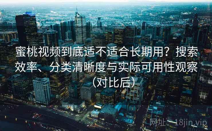 蜜桃视频到底适不适合长期用?搜索效率、分类清晰度与实际可用性观察(对比后) 蜜桃视频到底适不适合长期用?搜索效率、分类清晰度与实际可用性观察(对比后)