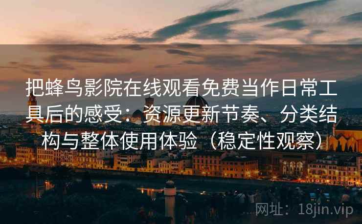 把蜂鸟影院在线观看免费当作日常工具后的感受:资源更新节奏、分类结构与整体使用体验(稳定性观察) 把蜂鸟影院在线观看免费当作日常工具后的感受:资源更新节奏、分类结构与整体使用体验(稳定性观察)