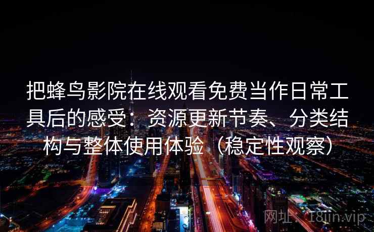 把蜂鸟影院在线观看免费当作日常工具后的感受:资源更新节奏、分类结构与整体使用体验(稳定性观察) 把蜂鸟影院在线观看免费当作日常工具后的感受:资源更新节奏、分类结构与整体使用体验(稳定性观察)